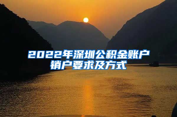 2022年深圳公积金账户销户要求及方式