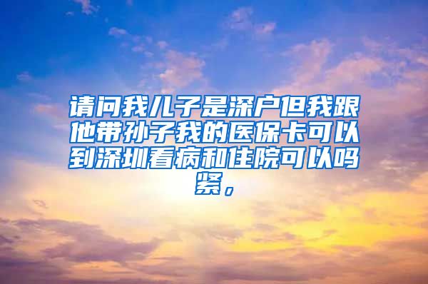 请问我儿子是深户但我跟他带孙子我的医保卡可以到深圳看病和住院可以吗紧，