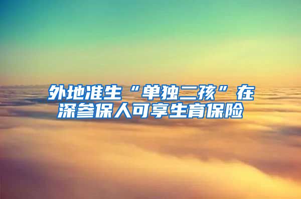 外地准生“单独二孩”在深参保人可享生育保险