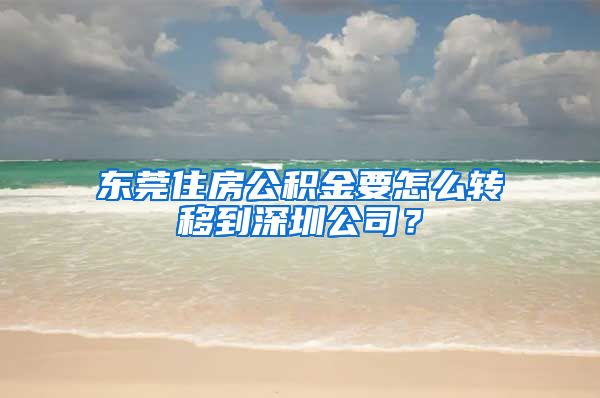 东莞住房公积金要怎么转移到深圳公司？