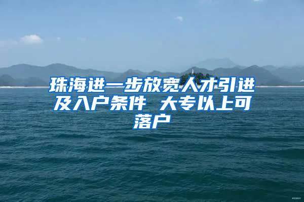 珠海进一步放宽人才引进及入户条件 大专以上可落户