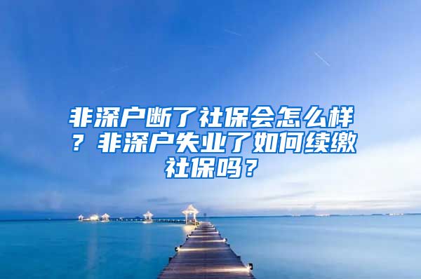 非深户断了社保会怎么样？非深户失业了如何续缴社保吗？