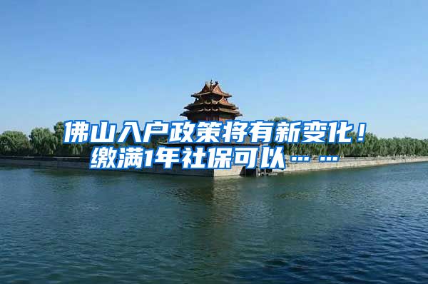 佛山入户政策将有新变化！缴满1年社保可以……