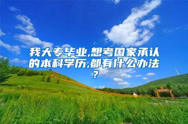 我大专毕业,想考国家承认的本科学历,都有什么办法？