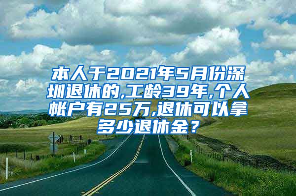 本人于2O21年5月份深圳退休的,工龄39年,个人帐户有25万,退休可以拿多少退休金？