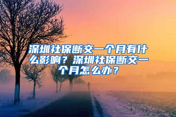 深圳社保断交一个月有什么影响？深圳社保断交一个月怎么办？