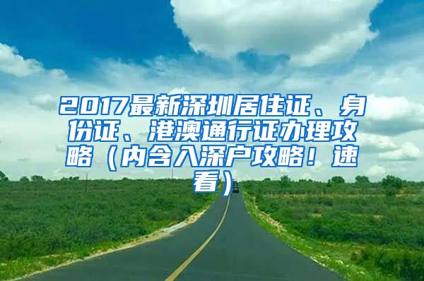 2017最新深圳居住证、身份证、港澳通行证办理攻略（内含入深户攻略！速看）