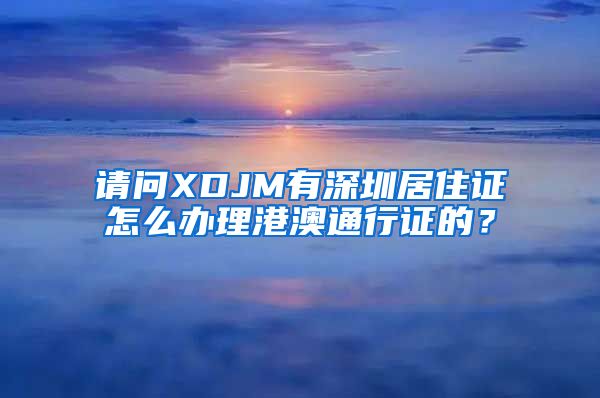 请问XDJM有深圳居住证怎么办理港澳通行证的？