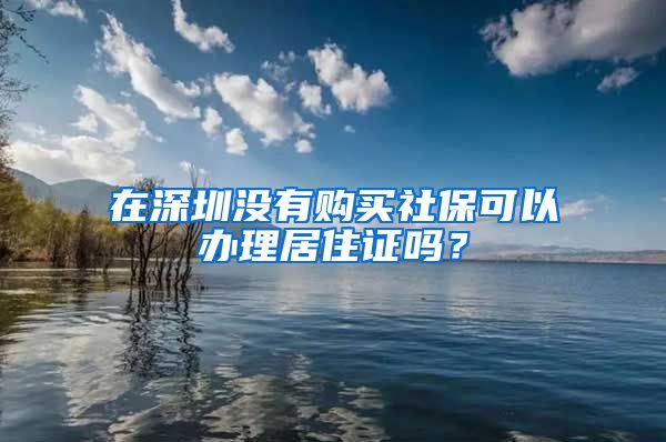 在深圳没有购买社保可以办理居住证吗？