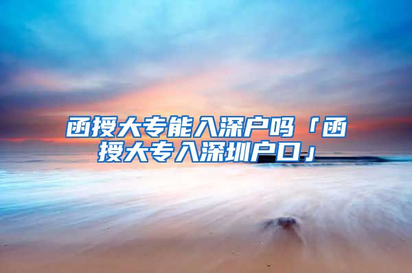 函授大专能入深户吗「函授大专入深圳户口」