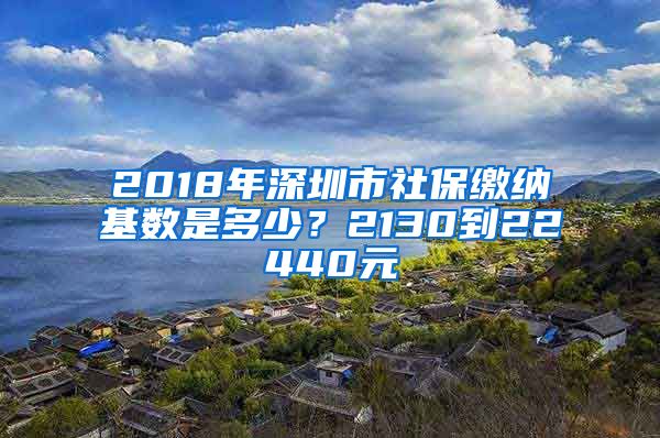 2018年深圳市社保缴纳基数是多少？2130到22440元