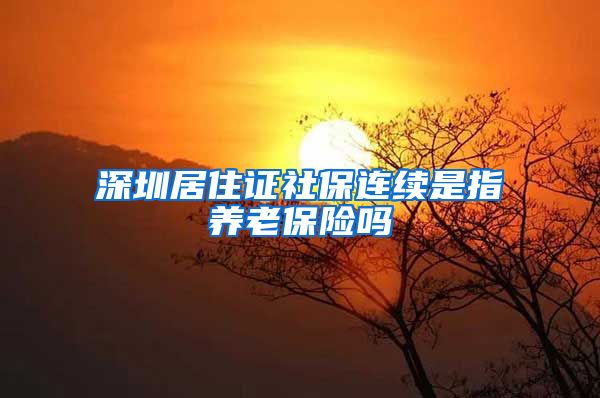 深圳居住证社保连续是指养老保险吗