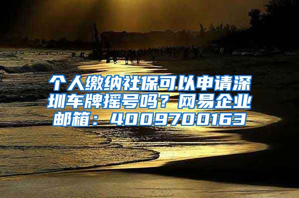 个人缴纳社保可以申请深圳车牌摇号吗？网易企业邮箱：4009700163