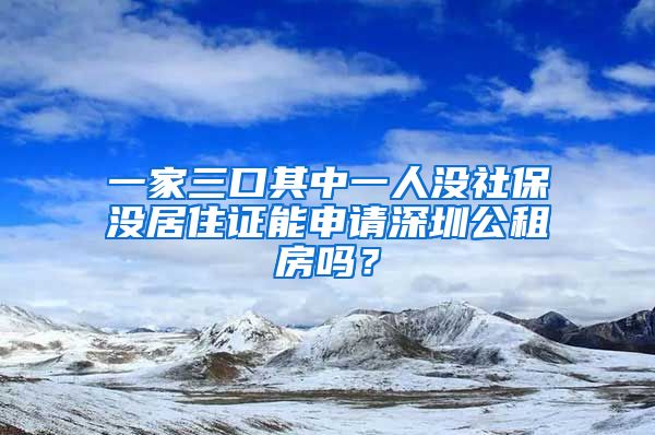 一家三口其中一人没社保没居住证能申请深圳公租房吗？