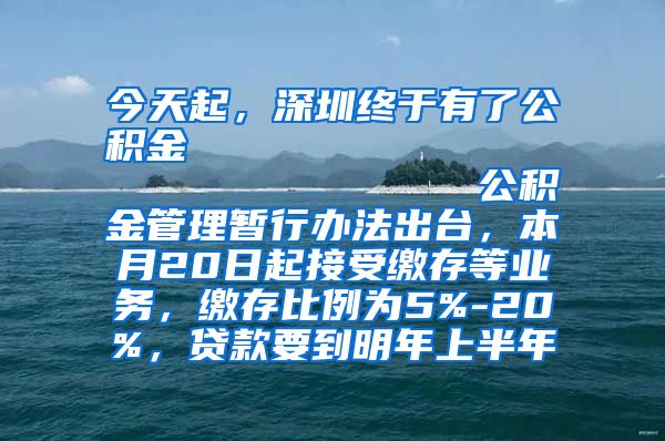 今天起，深圳终于有了公积金                            公积金管理暂行办法出台，本月20日起接受缴存等业务，缴存比例为5%-20%，贷款要到明年上半年