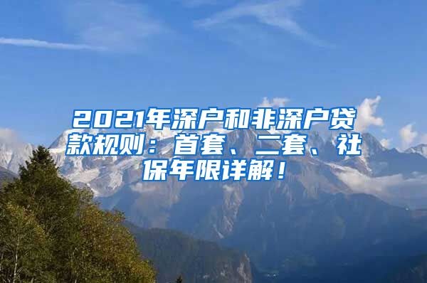 2021年深户和非深户贷款规则：首套、二套、社保年限详解！