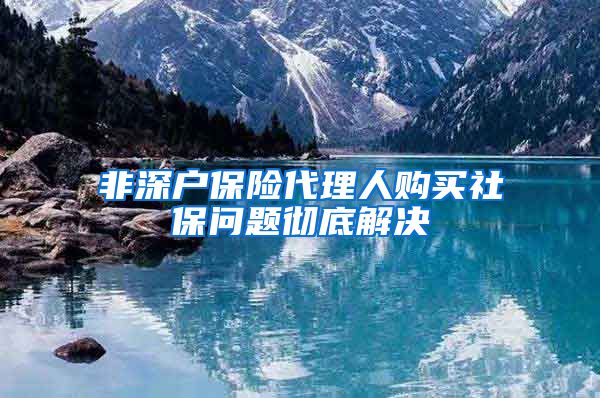 非深户保险代理人购买社保问题彻底解决