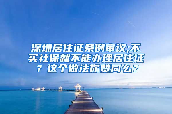 深圳居住证条例审议;不买社保就不能办理居住证？这个做法你赞同么？