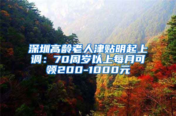 深圳高龄老人津贴明起上调：70周岁以上每月可领200-1000元