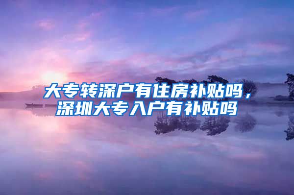 大专转深户有住房补贴吗，深圳大专入户有补贴吗