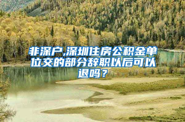 非深户,深圳住房公积金单位交的部分辞职以后可以退吗？