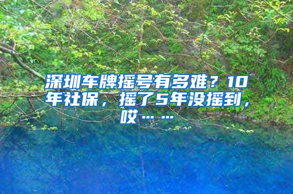 深圳车牌摇号有多难？10年社保，摇了5年没摇到，哎……