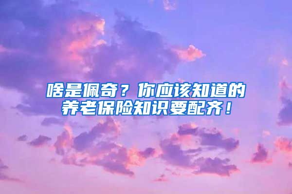 啥是佩奇？你应该知道的养老保险知识要配齐！