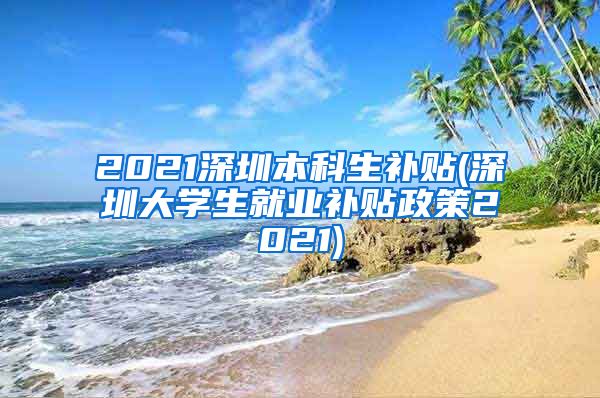 2021深圳本科生补贴(深圳大学生就业补贴政策2021)