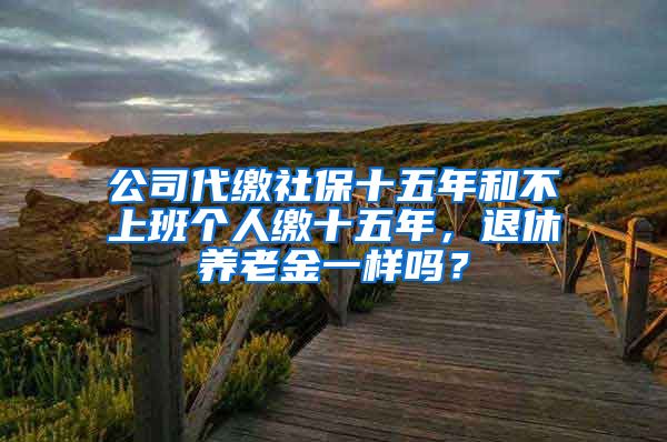 公司代缴社保十五年和不上班个人缴十五年，退休养老金一样吗？