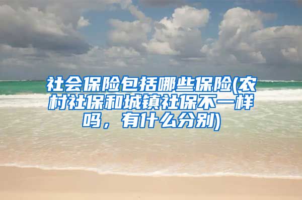 社会保险包括哪些保险(农村社保和城镇社保不一样吗，有什么分别)