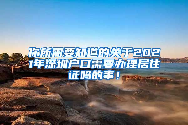 你所需要知道的关于2021年深圳户口需要办理居住证吗的事！