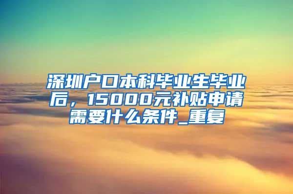 深圳户口本科毕业生毕业后，15000元补贴申请需要什么条件_重复