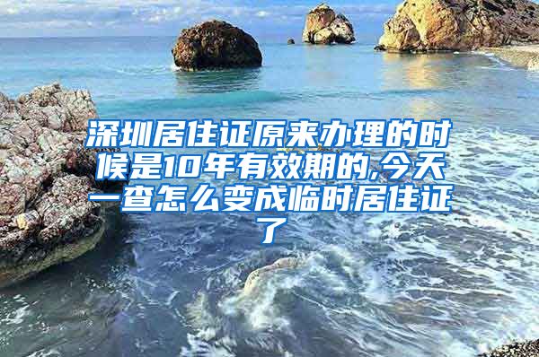 深圳居住证原来办理的时候是10年有效期的,今天一查怎么变成临时居住证了