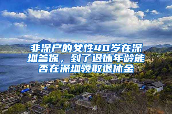 非深户的女性40岁在深圳参保，到了退休年龄能否在深圳领取退休金