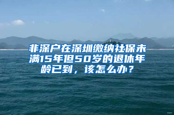 非深户在深圳缴纳社保未满15年但50岁的退休年龄已到，该怎么办？