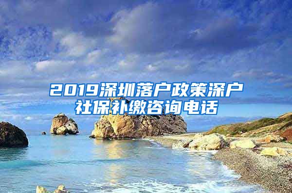 2019深圳落户政策深户社保补缴咨询电话