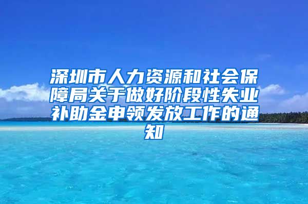 深圳市人力资源和社会保障局关于做好阶段性失业补助金申领发放工作的通知