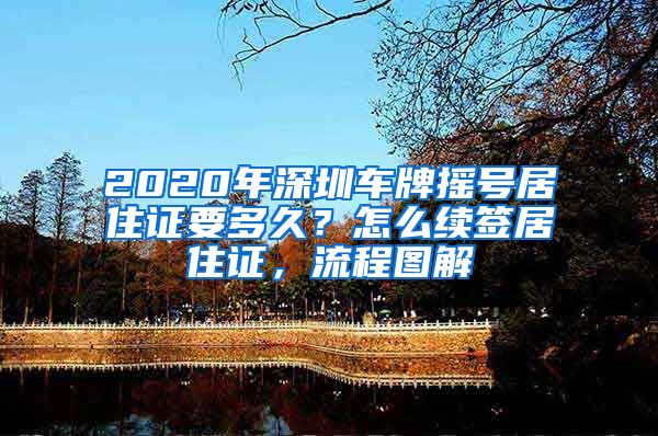 2020年深圳车牌摇号居住证要多久？怎么续签居住证，流程图解