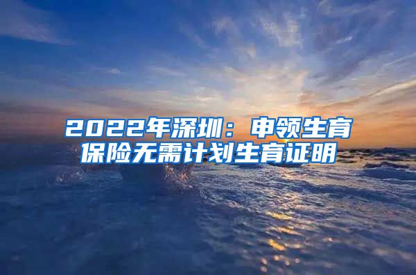 2022年深圳：申领生育保险无需计划生育证明