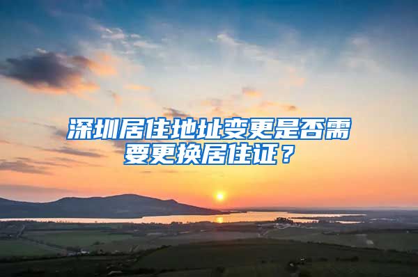 深圳居住地址变更是否需要更换居住证？