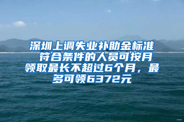 深圳上调失业补助金标准 符合条件的人员可按月领取最长不超过6个月，最多可领6372元