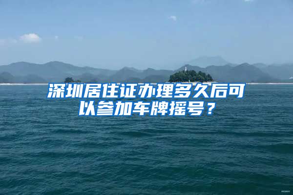 深圳居住证办理多久后可以参加车牌摇号？