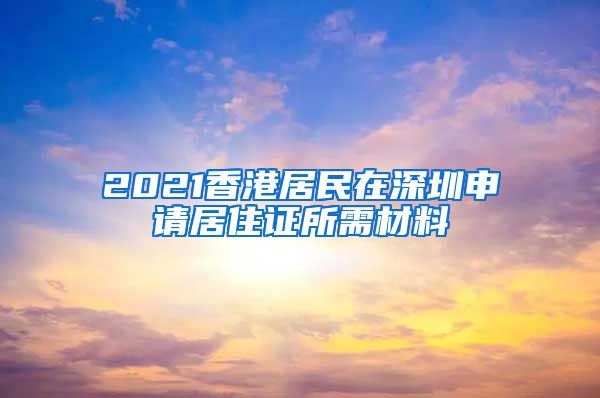 2021香港居民在深圳申请居住证所需材料