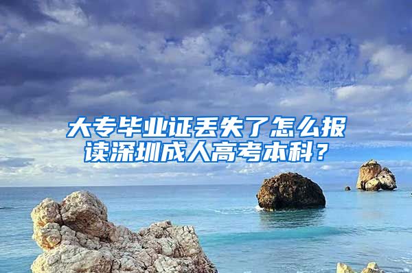 大专毕业证丢失了怎么报读深圳成人高考本科？