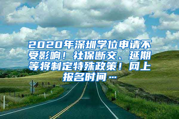 2020年深圳学位申请不受影响！社保断交、延期等将制定特殊政策！网上报名时间…