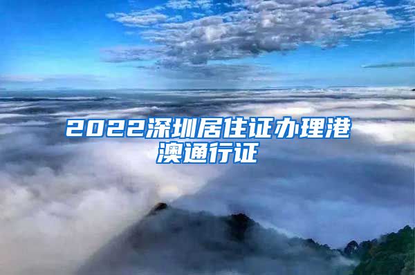 2022深圳居住证办理港澳通行证