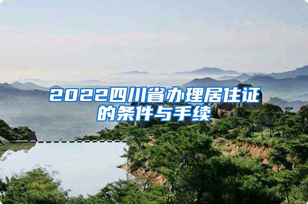 2022四川省办理居住证的条件与手续