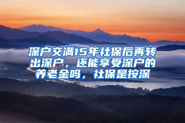 深户交满15年社保后再转出深户，还能享受深户的养老金吗，社保是按深