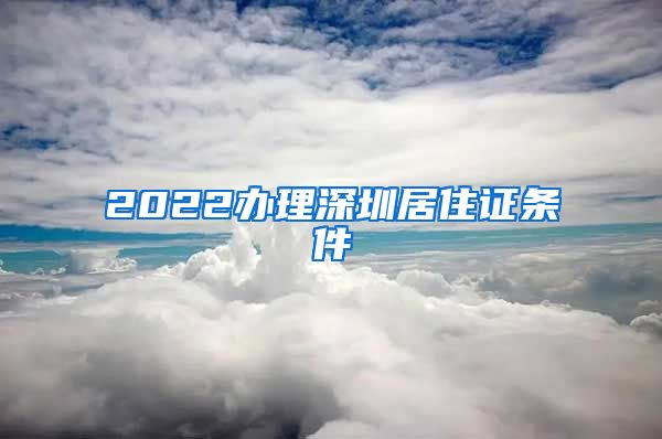 2022办理深圳居住证条件