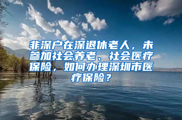 非深户在深退休老人，未参加社会养老、社会医疗保险，如何办理深圳市医疗保险？